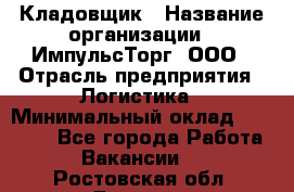 Кладовщик › Название организации ­ ИмпульсТорг, ООО › Отрасль предприятия ­ Логистика › Минимальный оклад ­ 45 000 - Все города Работа » Вакансии   . Ростовская обл.,Донецк г.